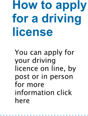 How to apply for a driving license You can apply for your driving licence on line, by post or in person for more information click here
