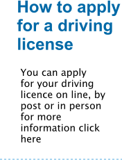 How to apply for a driving license You can apply for your driving licence on line, by post or in person for more information click here