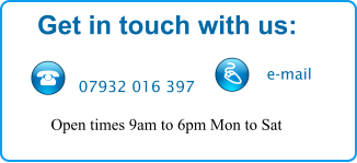 Get in touch with us:  07932 016 397 e-mail Open times 9am to 6pm Mon to Sat